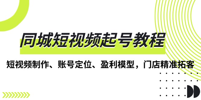 同城短视频起号教程，短视频制作、账号定位、盈利模型，门店精准拓客-雲鼎文化传媒