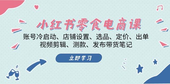 小红书零食电商课：账号冷启动/店铺设置/选品/定价/出单/视频剪辑/测款/发布带货笔记-雲鼎文化传媒