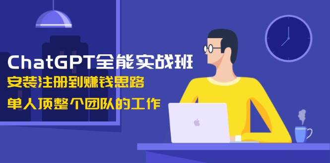 ChatGPT全能实战班，安装注册到赚钱思路，单人顶整个团队的工作-雲鼎文化传媒