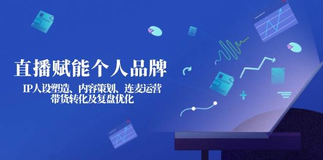 直播赋能个人品牌：IP人设塑造、内容策划、连麦运营、带货转化及复盘优化-雲鼎文化传媒