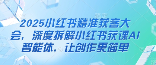 2025小红书精准获客大会，深度拆解小红书获课AI智能体，让创作更简单-雲鼎文化传媒