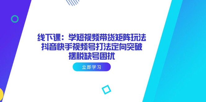 线下课：学短视频带货矩阵玩法 抖音快手视频号打法定向突破，摆脱缺号困扰-雲鼎文化传媒