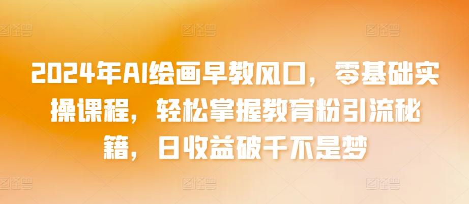 2024年AI绘画早教风口，零基础实操课程，轻松掌握教育粉引流秘籍，日收益破千不是梦【揭秘】-雲鼎文化传媒