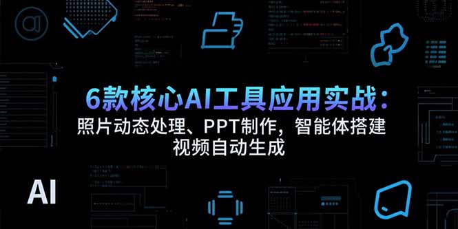 6款核心AI工具应用实战：照片动态处理、PPT制作，智能体搭建 视频自动生成-雲鼎文化传媒