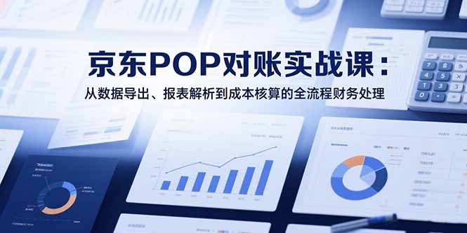 2025京东POP对账实战课：从数据导出、报表解析到成本核算的全流程财务处理-雲鼎文化传媒