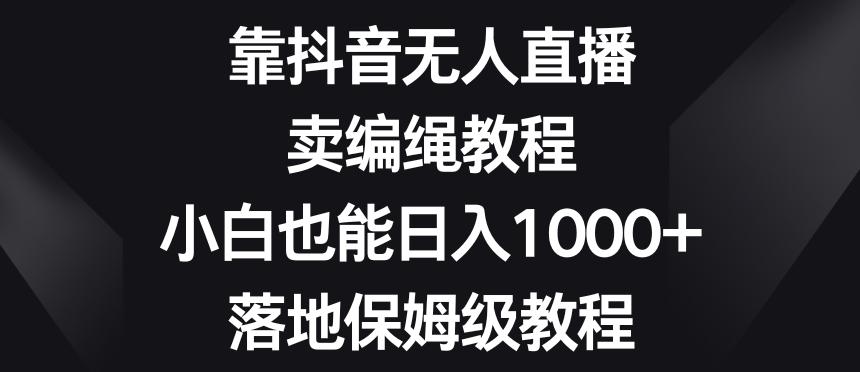 靠抖音无人直播，卖编绳教程，小白也能日入1000+，落地保姆级教程【揭秘】-雲鼎文化传媒