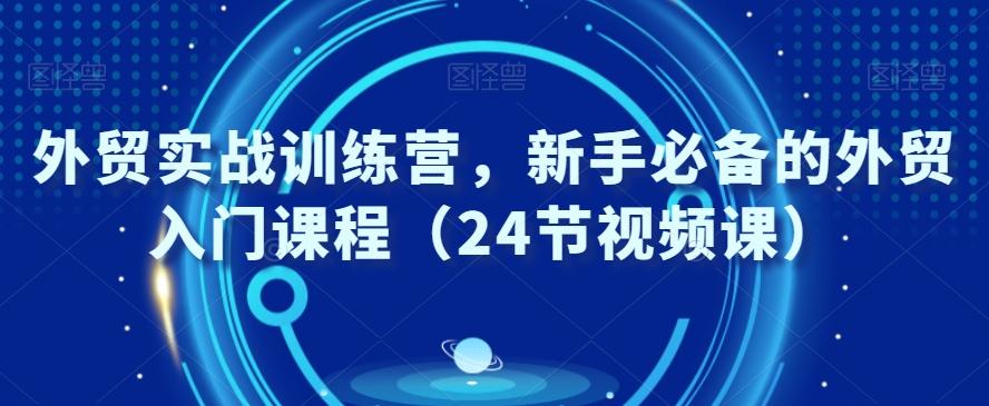 外贸实战训练营，新手必备的外贸入门课程（24节视频课）-雲鼎文化传媒