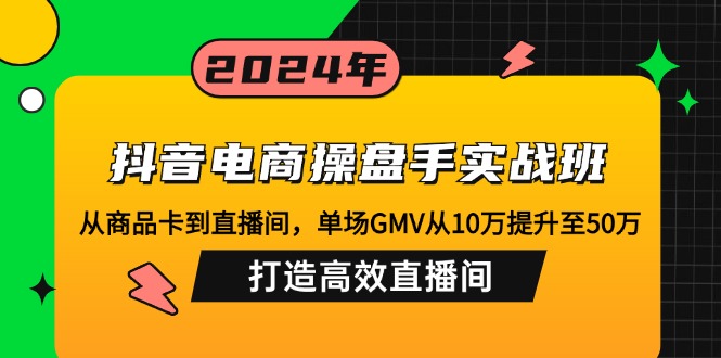 抖音电商操盘手实战班：从商品卡到直播间，单场GMV从10万提升至50万，…-雲鼎文化传媒