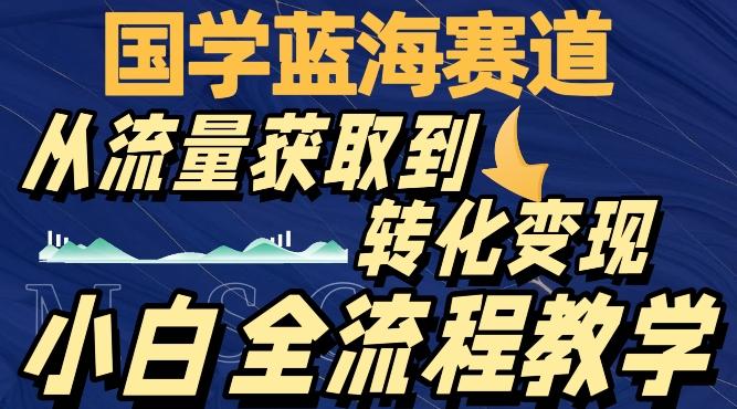 国学蓝海赛道，从流量获取，到转化变现，全流程教学-雲鼎文化传媒