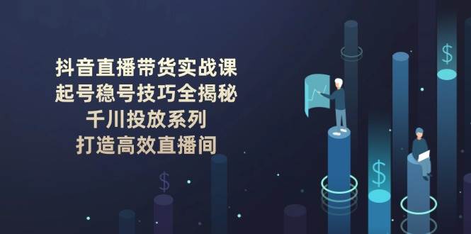 抖音直播带货实战课：起号稳号技巧全揭秘, 千川投放系列, 打造高效直播间-雲鼎文化传媒