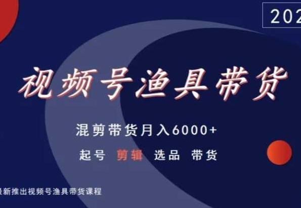 视频号渔具带货，混剪带货月入6000+，起号剪辑选品带货-雲鼎文化传媒