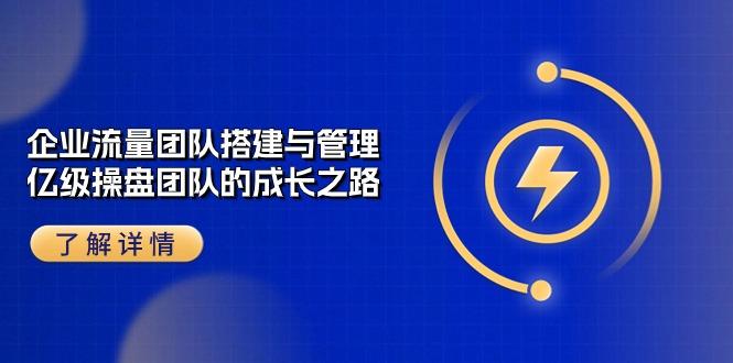 企业 流量团队-搭建与管理，亿级 操盘团队的成长之路(28节课-雲鼎文化传媒