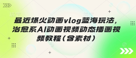 最近爆火动画vlog蓝海玩法，治愈系AI动画视频动态插画视频教程(含素材)-雲鼎文化传媒