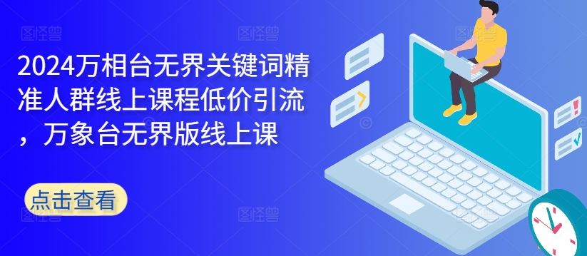 2024万相台无界关键词精准人群线上课程低价引流 ，万象台无界版线上课-雲鼎文化传媒
