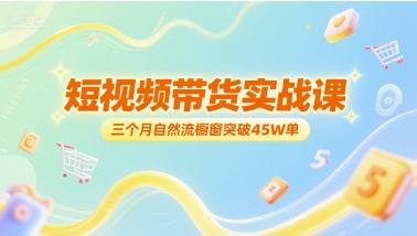 短视频带货实战课，三个月自然流橱窗突破45W单-雲鼎文化传媒