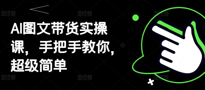 AI图文带货实操课，手把手教你，超级简单-雲鼎文化传媒