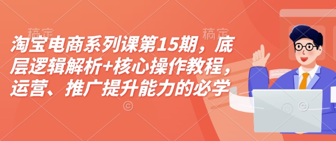 淘宝电商系列课第15期，底层逻辑解析+核心操作教程，运营、推广提升能力的必学课程+配套资料-雲鼎文化传媒