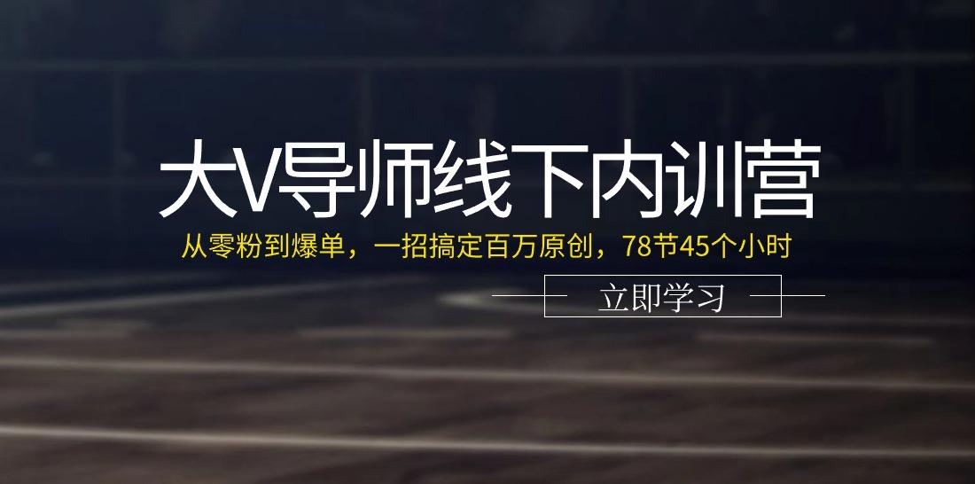 大V导师线下内训营：从零粉到爆单，一招搞定百万原创(78节45个小时)-雲鼎文化传媒