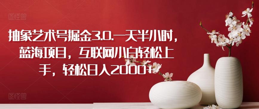 抽象艺术号掘金3.0.一天半小时，蓝海项目，互联网小白轻松上手，轻松日入2000+【揭秘】-雲鼎文化传媒