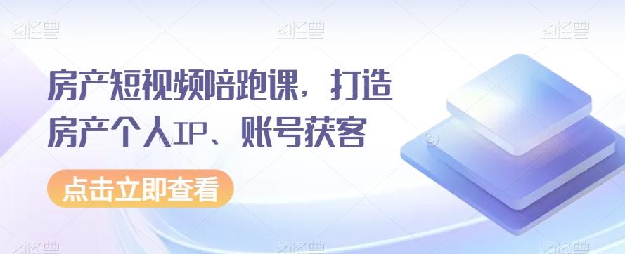 房产短视频陪跑课，打造房产个人IP、账号获客-雲鼎文化传媒