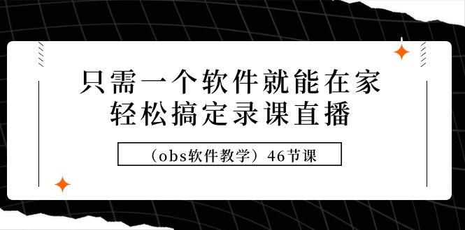 (9336期)只需一个软件就能在家轻松搞定录课直播(obs软件教学)46节课-雲鼎文化传媒