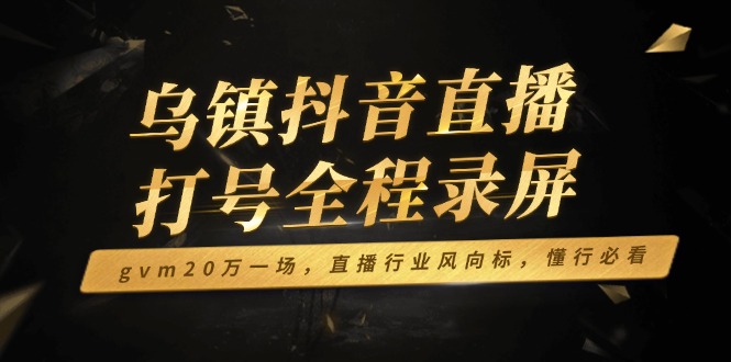 乌镇抖音直播打号全程录屏，gvm20万一场，直播行业风向标，懂行必看-雲鼎文化传媒
