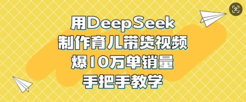 用DeepSeek制作育儿带货视频，爆10W单销量，手把手教学-雲鼎文化传媒