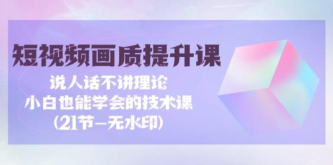 (9659期)短视频-画质提升课，说人话不讲理论，小白也能学会的技术课(21节-无水印)-雲鼎文化传媒