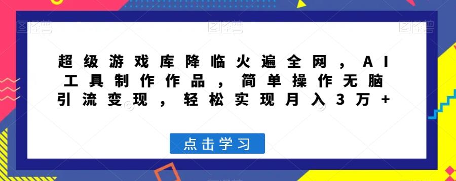 超级游戏库降临火遍全网，AI工具制作作品，简单操作无脑引流变现，轻松实现月入3万+【揭秘】-雲鼎文化传媒