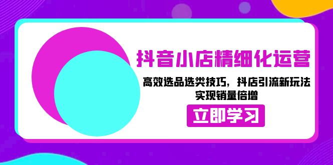 抖音小店精细化运营：高效选品选类技巧，抖店引流新玩法，实现销量倍增-雲鼎文化传媒