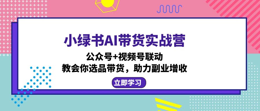 小绿书AI带货实战营：公众号+视频号联动，教会你选品带货，助力副业增收-雲鼎文化传媒