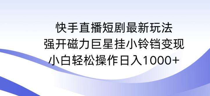 快手直播短剧最新玩法，强开磁力巨星挂小铃铛变现，小白轻松操作日入1000+【揭秘】-雲鼎文化传媒