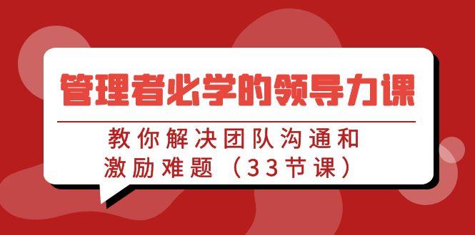 管理者必学的领导力课：教你解决团队沟通和激励难题(33节课)-雲鼎文化传媒