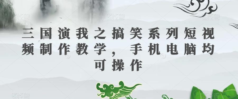 三国演我之搞笑系列短视频制作教学，手机电脑均可操作-雲鼎文化传媒