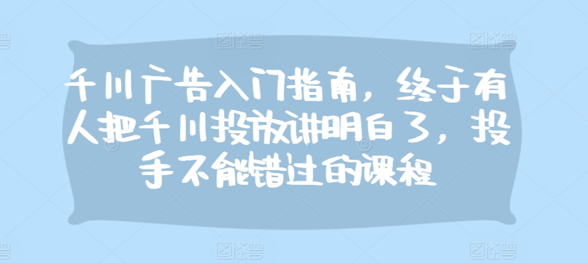 千川广告入门指南，终于有人把千川投放讲明白了，投手不能错过的课程-雲鼎文化传媒