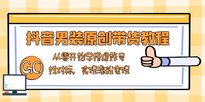 抖音男装原创带货教程：从零开始学搭建账号，找对标，实现涨粉变现-雲鼎文化传媒