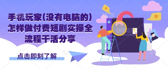 手机玩家(没有电脑的)怎样做付费短剧实操全流程干活分享-雲鼎文化传媒