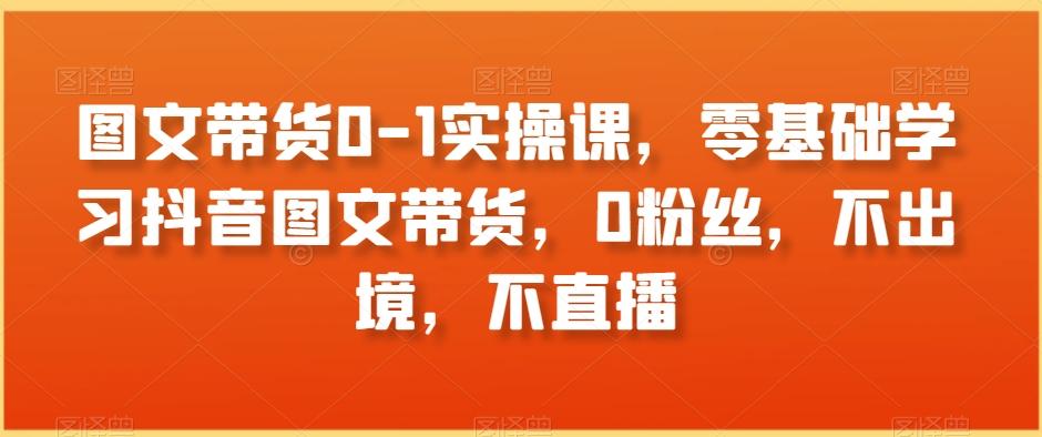 图文带货0-1实操课，零基础学习抖音图文带货，0粉丝，不出境，不直播-雲鼎文化传媒