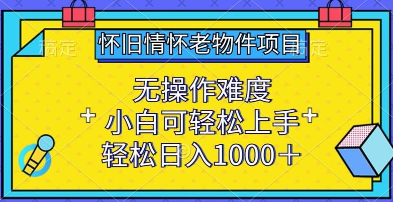 怀旧情怀老物件项目，无操作难度，小白可轻松上手，轻松日入1000+【揭秘】-雲鼎文化传媒