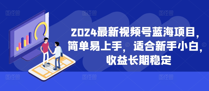 2024最新视频号蓝海项目，简单易上手，适合新手小白，收益长期稳定-雲鼎文化传媒