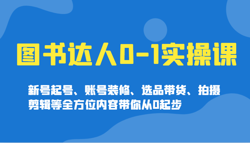 图书达人0-1实操课，新号起号、账号装修、选品带货、拍摄剪辑等全方位内容带你从0起步-雲鼎文化传媒