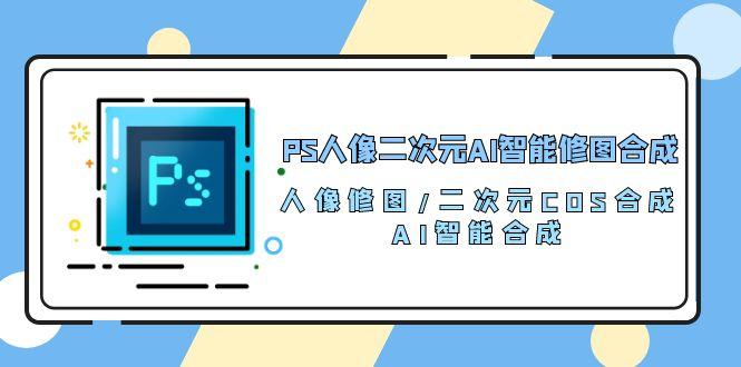 PS人像二次元AI智能修图 合成 人像修图/二次元 COS合成/AI 智能合成/100节-雲鼎文化传媒