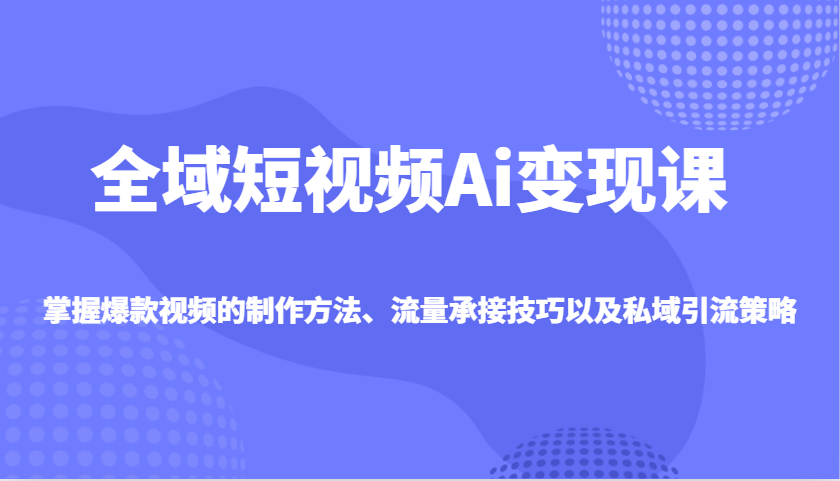 全域短视频Ai变现课，掌握爆款视频的制作方法、流量承接技巧以及私域引流策略-雲鼎文化传媒