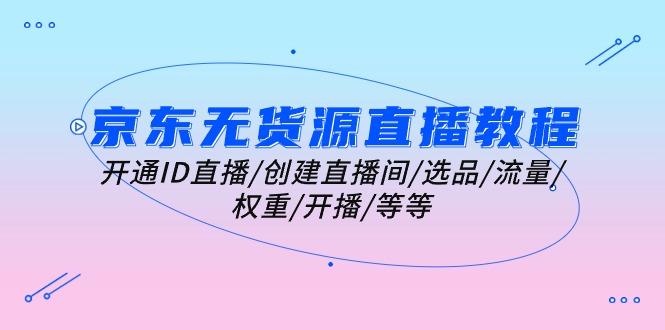 京东无货源直播教程：开通ID直播/创建直播间/选品/流量/权重/开播/等等-雲鼎文化传媒