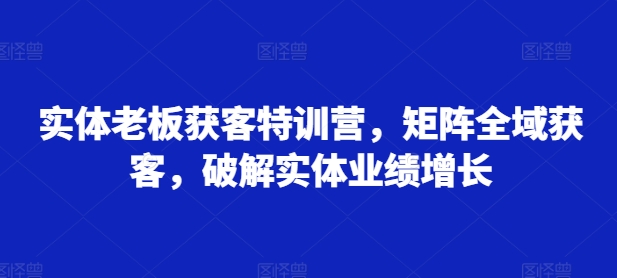 实体老板获客特训营，矩阵全域获客，破解实体业绩增长-雲鼎文化传媒