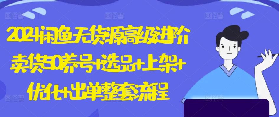 2024闲鱼无货源高级进阶卖货5.0.养号+选品+上架+优化+出单整套流程【揭秘】-雲鼎文化传媒
