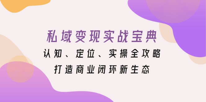 私域变现实战宝典：认知、定位、实操全攻略，打造商业闭环新生态-雲鼎文化传媒