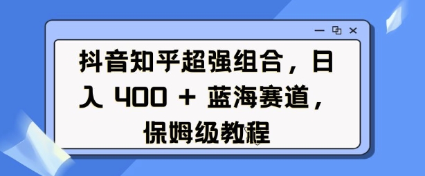 抖音知乎超强组合，日入4张， 蓝海赛道，保姆级教程-雲鼎文化传媒