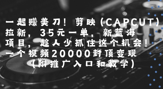一起挣美刀!剪映(CAPCUT)拉新，35米一单，新蓝海项目，一个视频2w封顶变现(附推广入口和教学)-雲鼎文化传媒
