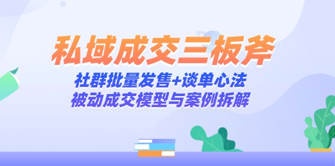 私域成交三板斧：社群批量发售+谈单心法，被动成交模型与案例拆解-雲鼎文化传媒